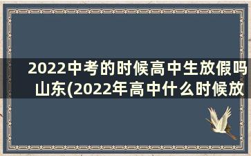 2022中考的时候高中生放假吗山东(2022年高中什么时候放假)