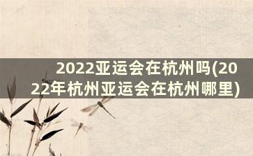 2022亚运会在杭州吗(2022年杭州亚运会在杭州哪里)