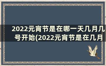 2022元宵节是在哪一天几月几号开始(2022元宵节是在几月几日)