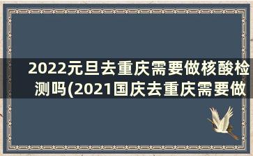2022元旦去重庆需要做核酸检测吗(2021国庆去重庆需要做核酸检测吗)