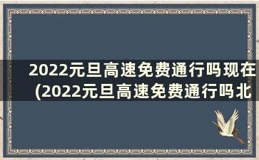 2022元旦高速免费通行吗现在(2022元旦高速免费通行吗北京)
