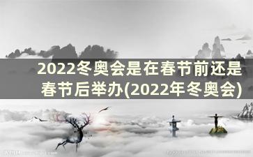 2022冬奥会是在春节前还是春节后举办(2022年冬奥会)