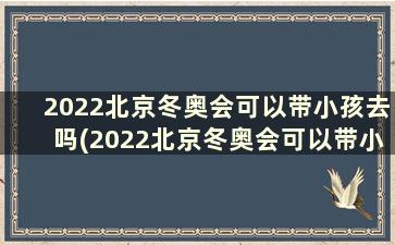2022北京冬奥会可以带小孩去吗(2022北京冬奥会可以带小孩去吗英语)