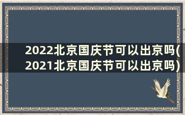 2022北京国庆节可以出京吗(2021北京国庆节可以出京吗)