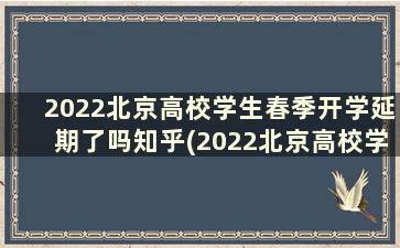 2022北京高校学生春季开学延期了吗知乎(2022北京高校学生春季开学延期了吗)