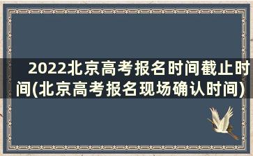 2022北京高考报名时间截止时间(北京高考报名现场确认时间)