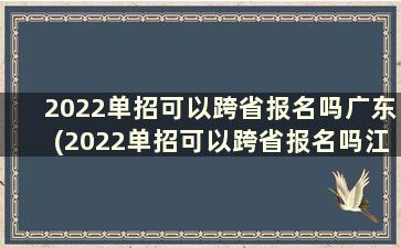 2022单招可以跨省报名吗广东(2022单招可以跨省报名吗江苏)
