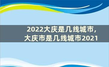 2022大庆是几线城市,大庆市是几线城市2021