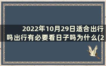2022年10月29日适合出行吗出行有必要看日子吗为什么(2021年10月29日适合出行吗)