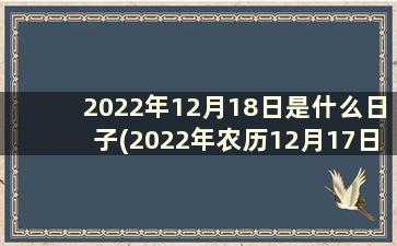 2022年12月18日是什么日子(2022年农历12月17日)
