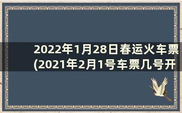 2022年1月28日春运火车票(2021年2月1号车票几号开抢)
