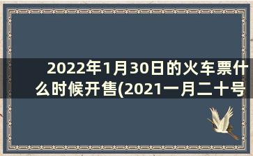 2022年1月30日的火车票什么时候开售(2021一月二十号的火车票什么时候开售)