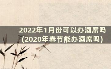2022年1月份可以办酒席吗(2020年春节能办酒席吗)