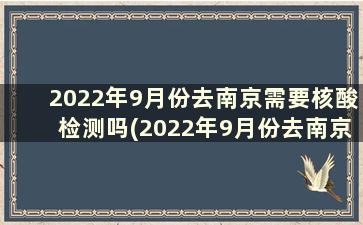 2022年9月份去南京需要核酸检测吗(2022年9月份去南京需要核酸检测吗请问)