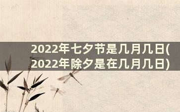 2022年七夕节是几月几日(2022年除夕是在几月几日)