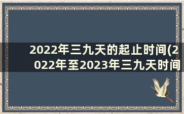 2022年三九天的起止时间(2022年至2023年三九天时间表)