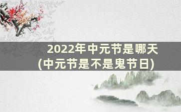 2022年中元节是哪天(中元节是不是鬼节日)