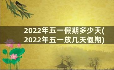 2022年五一假期多少天(2022年五一放几天假期)