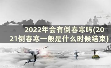 2022年会有倒春寒吗(2021倒春寒一般是什么时候结束)