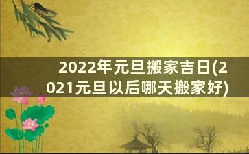 2022年元旦搬家吉日(2021元旦以后哪天搬家好)