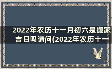 2022年农历十一月初六是搬家吉日吗请问(2022年农历十一月初六是搬家吉日吗为什么)