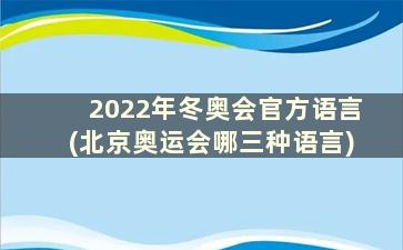 2022年冬奥会官方语言(北京奥运会哪三种语言)