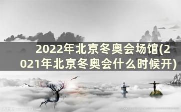 2022年北京冬奥会场馆(2021年北京冬奥会什么时候开)