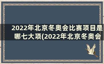 2022年北京冬奥会比赛项目是哪七大项(2022年北京冬奥会比赛项目是哪七大项之一)