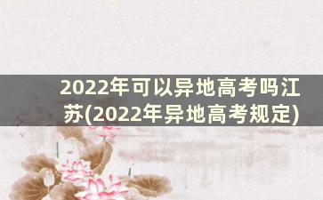 2022年可以异地高考吗江苏(2022年异地高考规定)