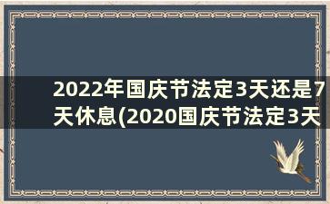 2022年国庆节法定3天还是7天休息(2020国庆节法定3天还是7天)