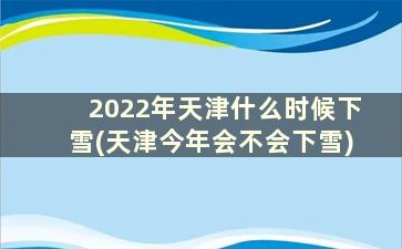 2022年天津什么时候下雪(天津今年会不会下雪)