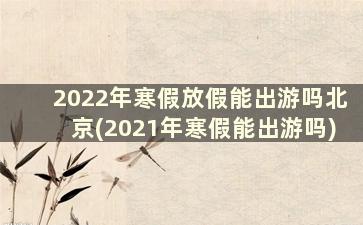 2022年寒假放假能出游吗北京(2021年寒假能出游吗)