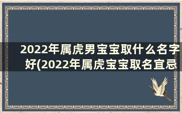 2022年属虎男宝宝取什么名字好(2022年属虎宝宝取名宜忌)