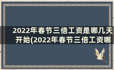 2022年春节三倍工资是哪几天开始(2022年春节三倍工资哪几天国家规定)