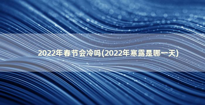 2022年春节会冷吗(2022年寒露是哪一天)