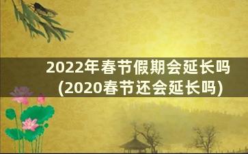 2022年春节假期会延长吗(2020春节还会延长吗)