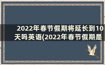 2022年春节假期将延长到10天吗英语(2022年春节假期是否延长)