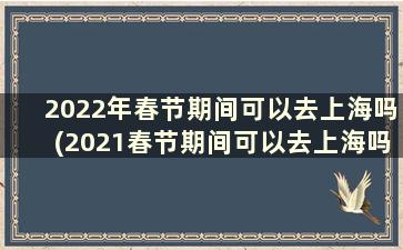 2022年春节期间可以去上海吗(2021春节期间可以去上海吗)