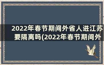 2022年春节期间外省人进江苏要隔离吗(2022年春节期间外省人进江苏要隔离吗视频)