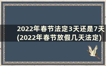 2022年春节法定3天还是7天(2022年春节放假几天法定)