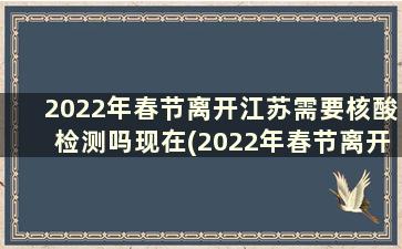 2022年春节离开江苏需要核酸检测吗现在(2022年春节离开江苏需要核酸检测吗请问)
