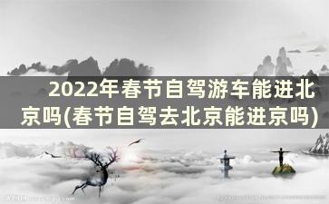 2022年春节自驾游车能进北京吗(春节自驾去北京能进京吗)