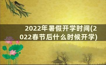 2022年暑假开学时间(2022春节后什么时候开学)