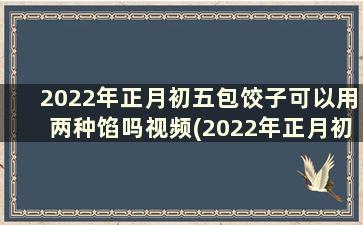 2022年正月初五包饺子可以用两种馅吗视频(2022年正月初五包饺子可以用两种馅吗为什么)