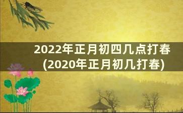 2022年正月初四几点打春(2020年正月初几打春)