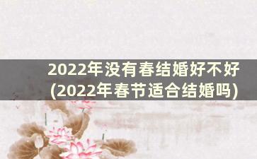 2022年没有春结婚好不好(2022年春节适合结婚吗)