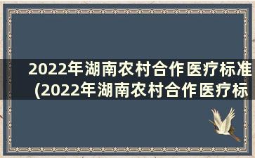 2022年湖南农村合作医疗标准(2022年湖南农村合作医疗标准是什么)