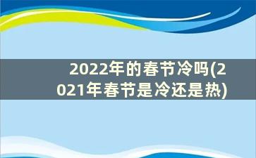 2022年的春节冷吗(2021年春节是冷还是热)