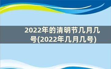 2022年的清明节几月几号(2022年几月几号)