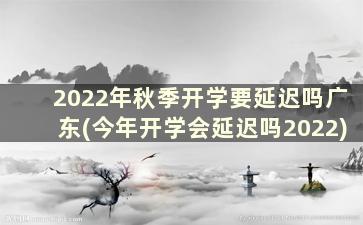 2022年秋季开学要延迟吗广东(今年开学会延迟吗2022)